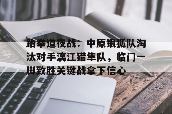 跆拳道夜战：中原银狐队淘汰对手漓江猎隼队，临门一脚致胜关键战拿下信心的简单介绍